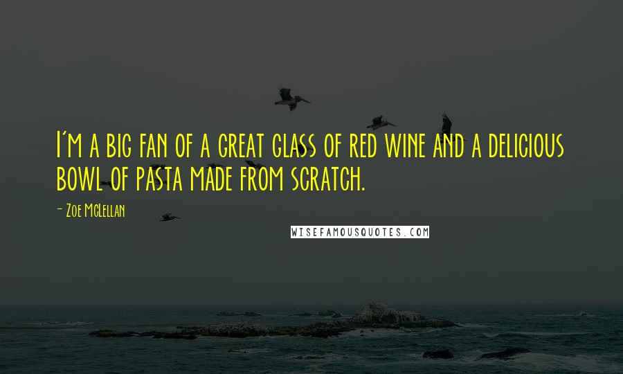 Zoe McLellan Quotes: I'm a big fan of a great glass of red wine and a delicious bowl of pasta made from scratch.