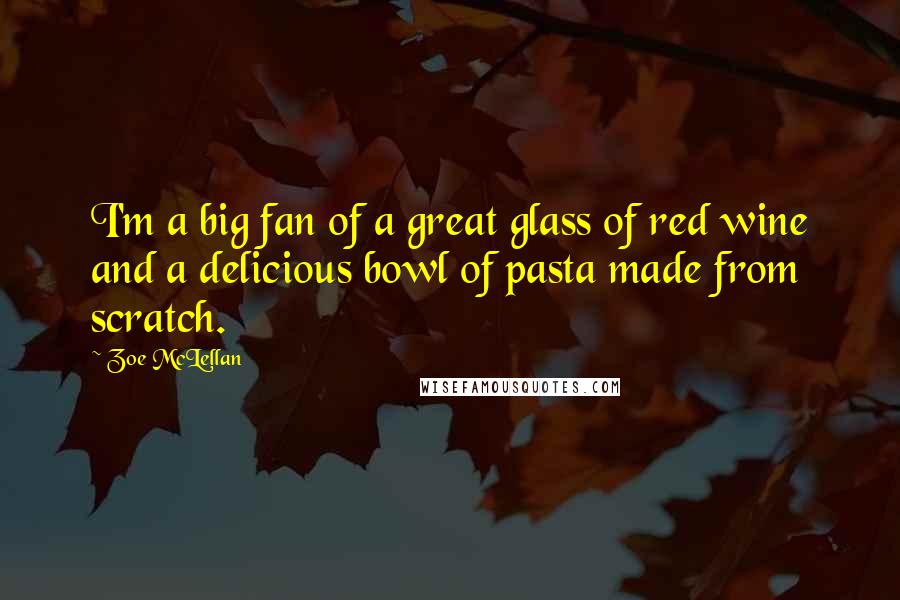 Zoe McLellan Quotes: I'm a big fan of a great glass of red wine and a delicious bowl of pasta made from scratch.