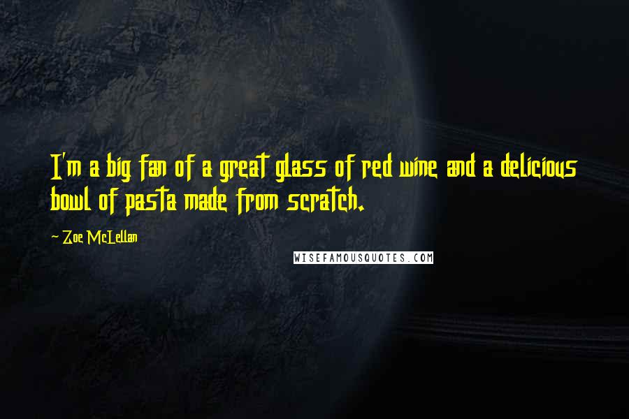 Zoe McLellan Quotes: I'm a big fan of a great glass of red wine and a delicious bowl of pasta made from scratch.