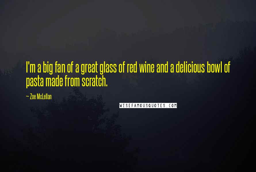 Zoe McLellan Quotes: I'm a big fan of a great glass of red wine and a delicious bowl of pasta made from scratch.