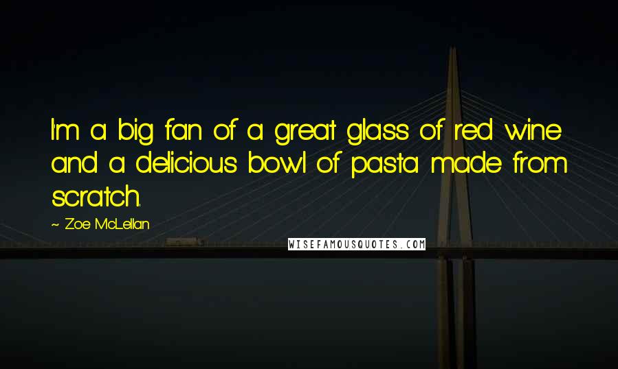 Zoe McLellan Quotes: I'm a big fan of a great glass of red wine and a delicious bowl of pasta made from scratch.