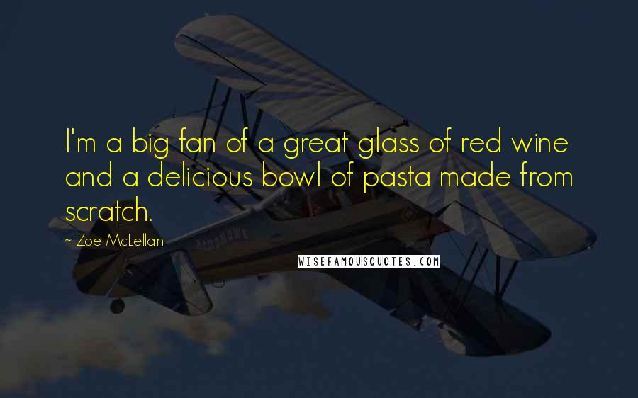 Zoe McLellan Quotes: I'm a big fan of a great glass of red wine and a delicious bowl of pasta made from scratch.