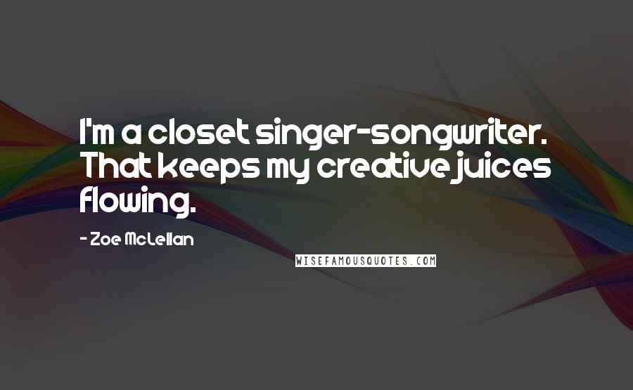 Zoe McLellan Quotes: I'm a closet singer-songwriter. That keeps my creative juices flowing.