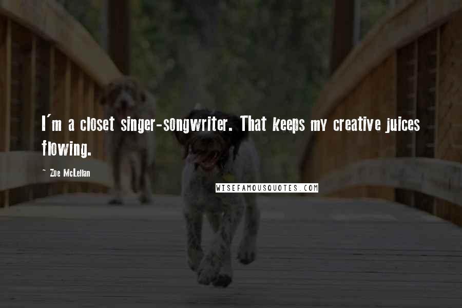 Zoe McLellan Quotes: I'm a closet singer-songwriter. That keeps my creative juices flowing.