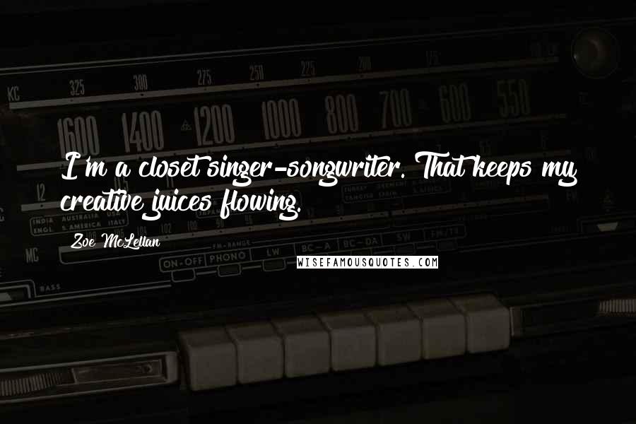 Zoe McLellan Quotes: I'm a closet singer-songwriter. That keeps my creative juices flowing.