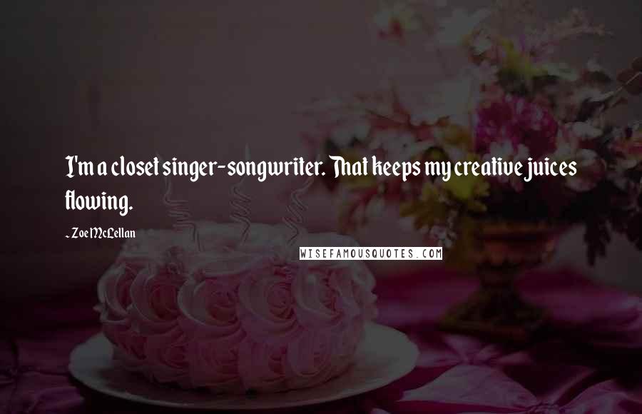 Zoe McLellan Quotes: I'm a closet singer-songwriter. That keeps my creative juices flowing.