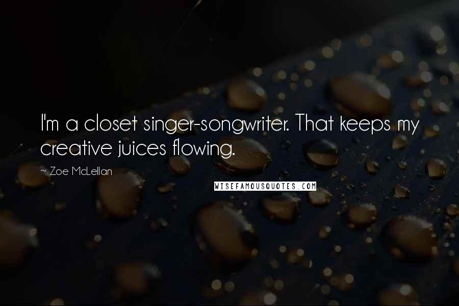 Zoe McLellan Quotes: I'm a closet singer-songwriter. That keeps my creative juices flowing.