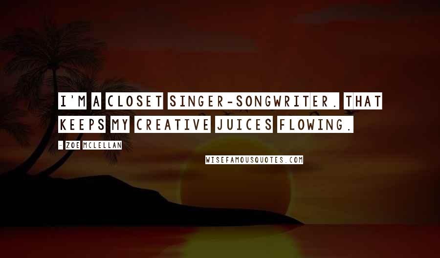Zoe McLellan Quotes: I'm a closet singer-songwriter. That keeps my creative juices flowing.