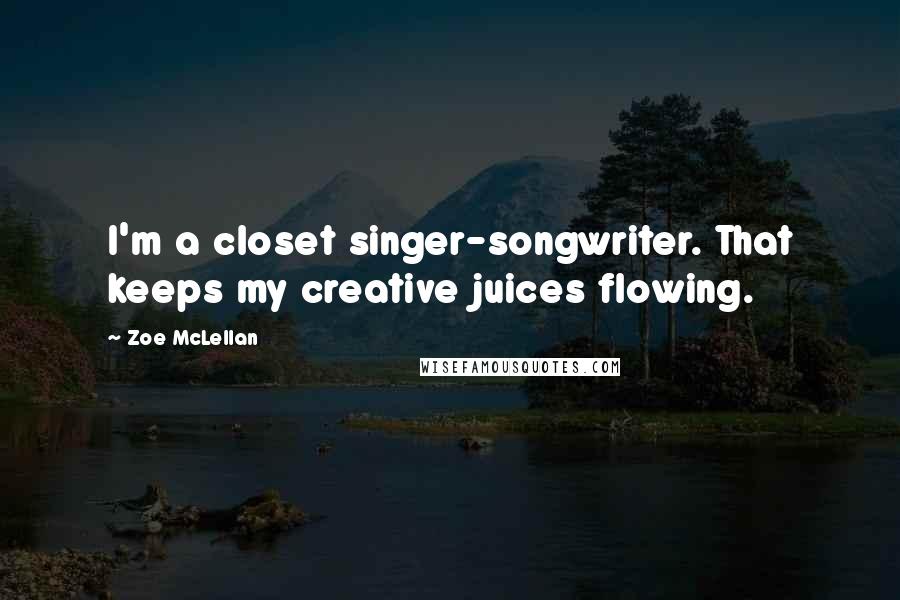 Zoe McLellan Quotes: I'm a closet singer-songwriter. That keeps my creative juices flowing.