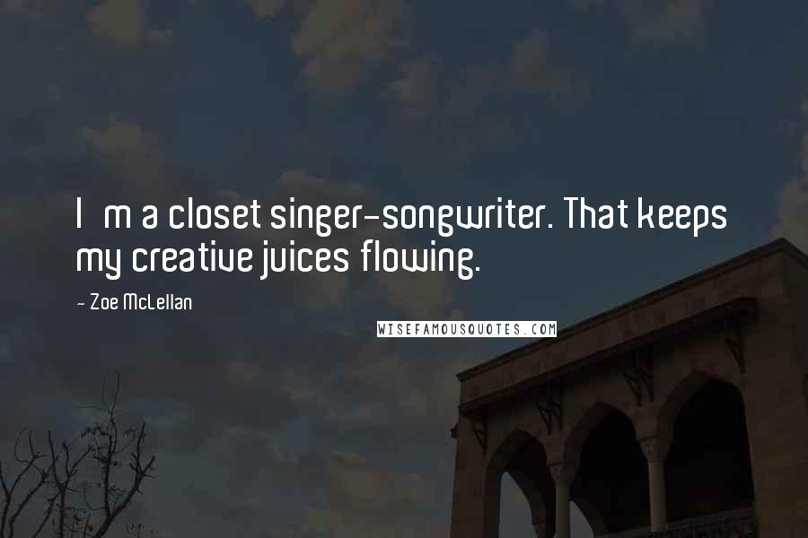 Zoe McLellan Quotes: I'm a closet singer-songwriter. That keeps my creative juices flowing.
