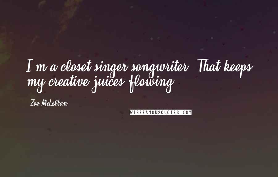 Zoe McLellan Quotes: I'm a closet singer-songwriter. That keeps my creative juices flowing.