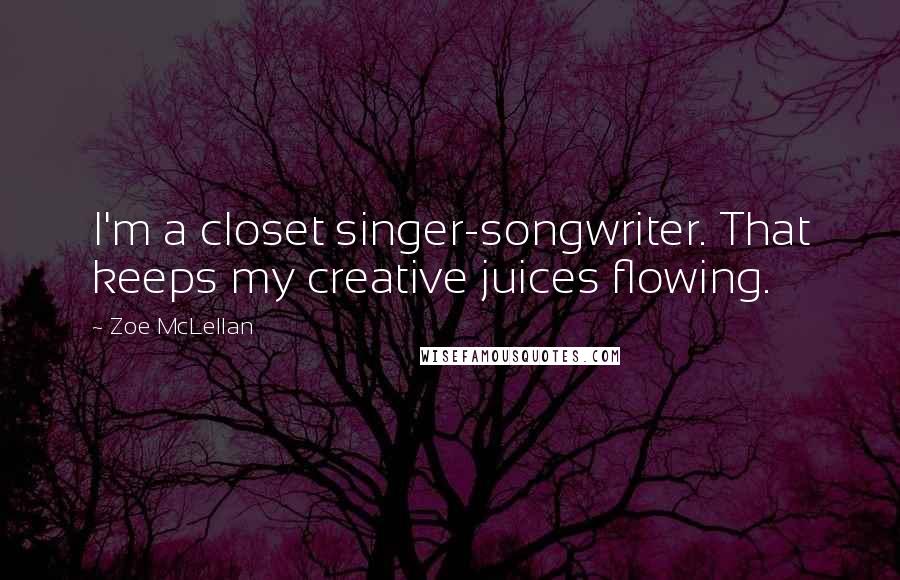 Zoe McLellan Quotes: I'm a closet singer-songwriter. That keeps my creative juices flowing.