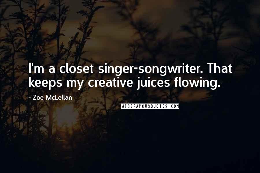 Zoe McLellan Quotes: I'm a closet singer-songwriter. That keeps my creative juices flowing.