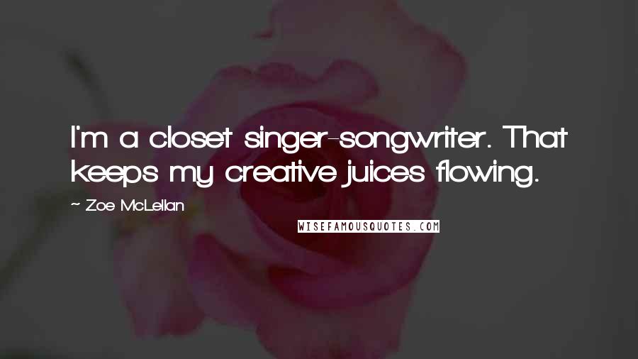 Zoe McLellan Quotes: I'm a closet singer-songwriter. That keeps my creative juices flowing.