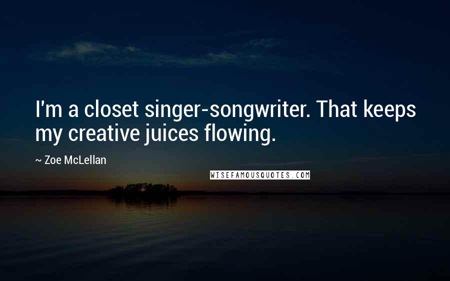 Zoe McLellan Quotes: I'm a closet singer-songwriter. That keeps my creative juices flowing.