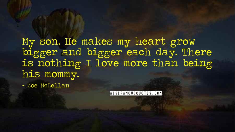 Zoe McLellan Quotes: My son. He makes my heart grow bigger and bigger each day. There is nothing I love more than being his mommy.