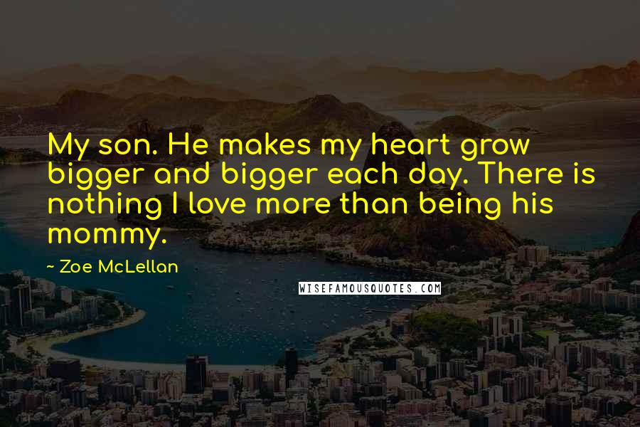 Zoe McLellan Quotes: My son. He makes my heart grow bigger and bigger each day. There is nothing I love more than being his mommy.