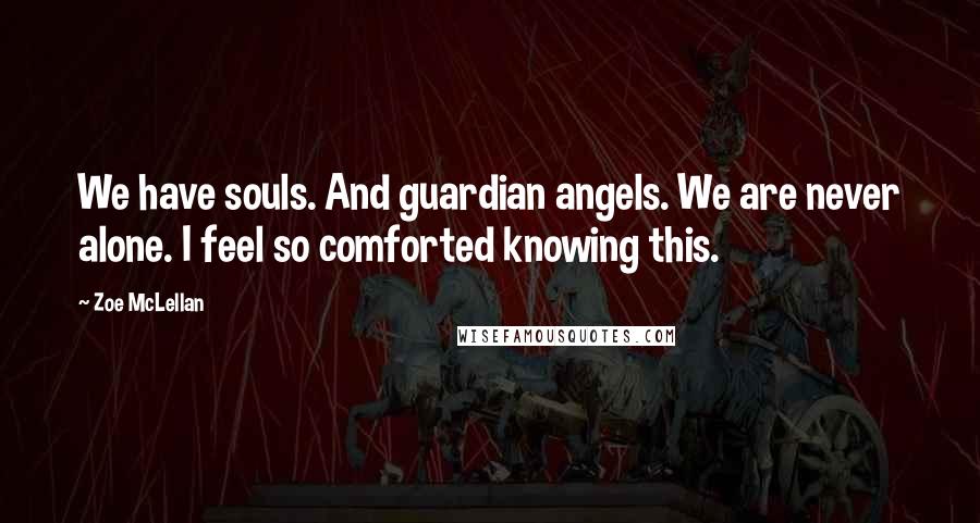 Zoe McLellan Quotes: We have souls. And guardian angels. We are never alone. I feel so comforted knowing this.