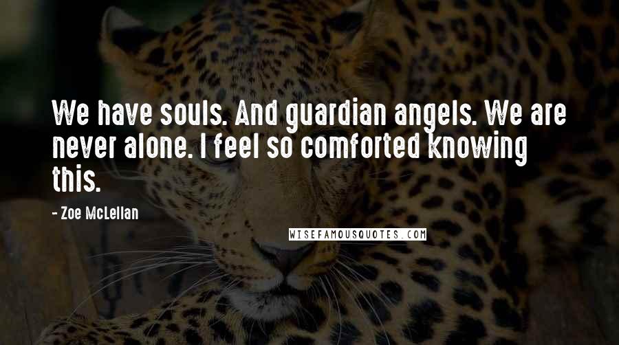 Zoe McLellan Quotes: We have souls. And guardian angels. We are never alone. I feel so comforted knowing this.