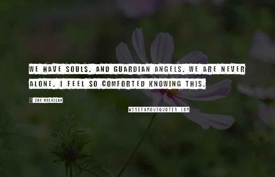 Zoe McLellan Quotes: We have souls. And guardian angels. We are never alone. I feel so comforted knowing this.