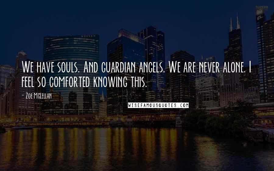 Zoe McLellan Quotes: We have souls. And guardian angels. We are never alone. I feel so comforted knowing this.