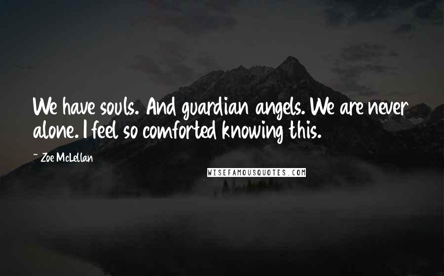 Zoe McLellan Quotes: We have souls. And guardian angels. We are never alone. I feel so comforted knowing this.