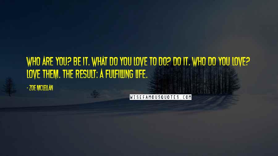 Zoe McLellan Quotes: Who are you? Be it. What do you love to do? Do it. Who do you love? Love them. The result: a fulfilling life.