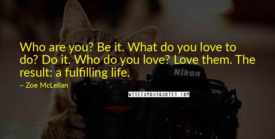 Zoe McLellan Quotes: Who are you? Be it. What do you love to do? Do it. Who do you love? Love them. The result: a fulfilling life.