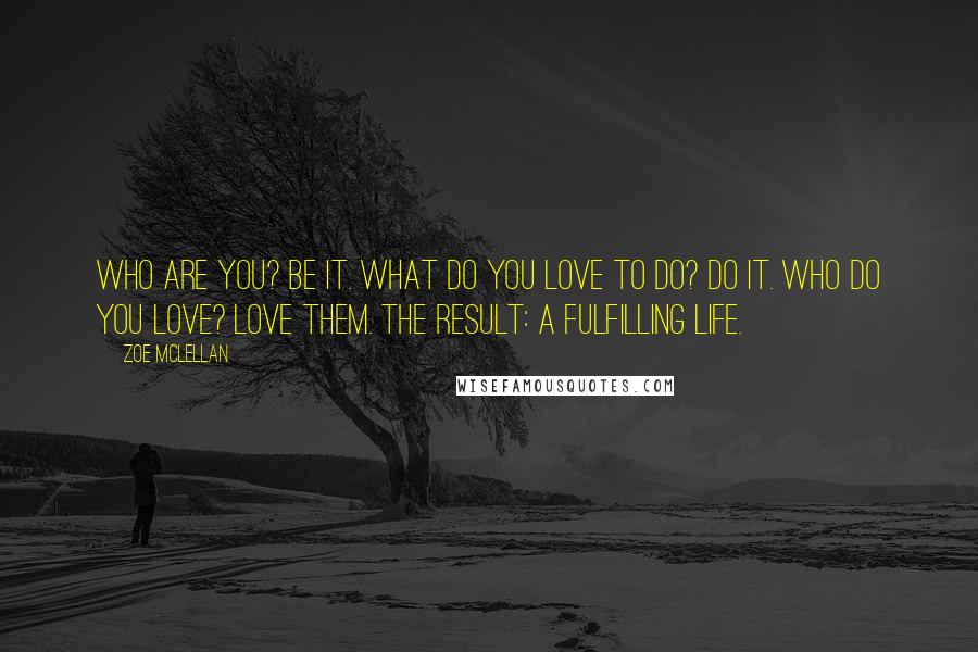 Zoe McLellan Quotes: Who are you? Be it. What do you love to do? Do it. Who do you love? Love them. The result: a fulfilling life.