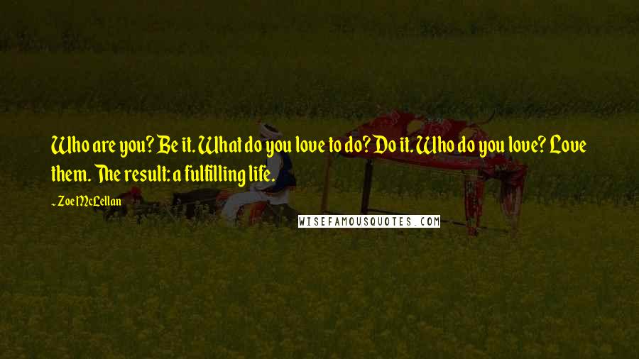 Zoe McLellan Quotes: Who are you? Be it. What do you love to do? Do it. Who do you love? Love them. The result: a fulfilling life.