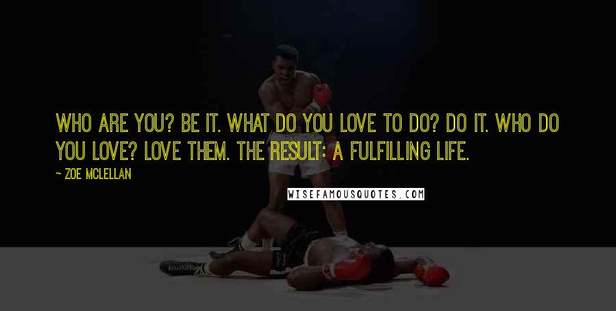 Zoe McLellan Quotes: Who are you? Be it. What do you love to do? Do it. Who do you love? Love them. The result: a fulfilling life.