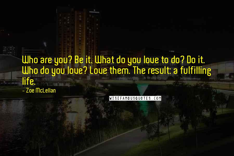 Zoe McLellan Quotes: Who are you? Be it. What do you love to do? Do it. Who do you love? Love them. The result: a fulfilling life.