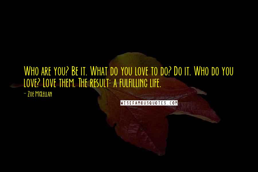 Zoe McLellan Quotes: Who are you? Be it. What do you love to do? Do it. Who do you love? Love them. The result: a fulfilling life.