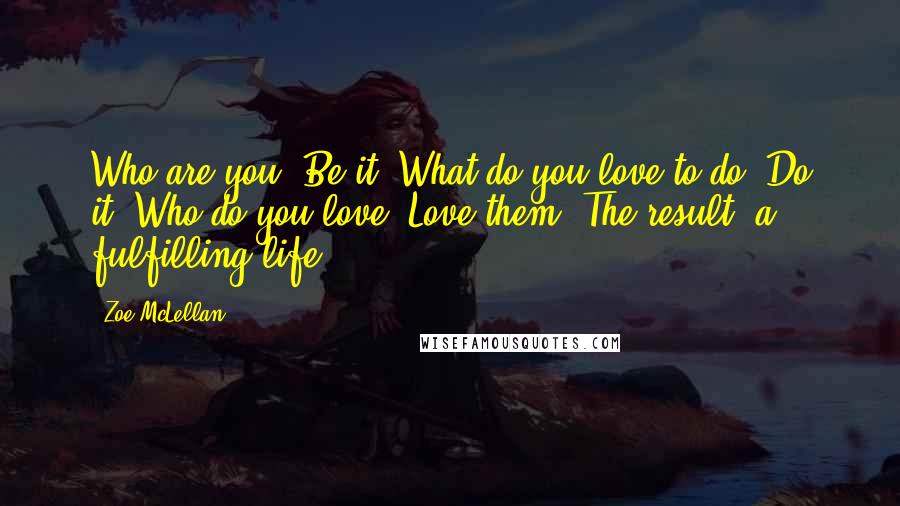 Zoe McLellan Quotes: Who are you? Be it. What do you love to do? Do it. Who do you love? Love them. The result: a fulfilling life.
