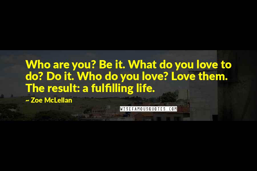 Zoe McLellan Quotes: Who are you? Be it. What do you love to do? Do it. Who do you love? Love them. The result: a fulfilling life.