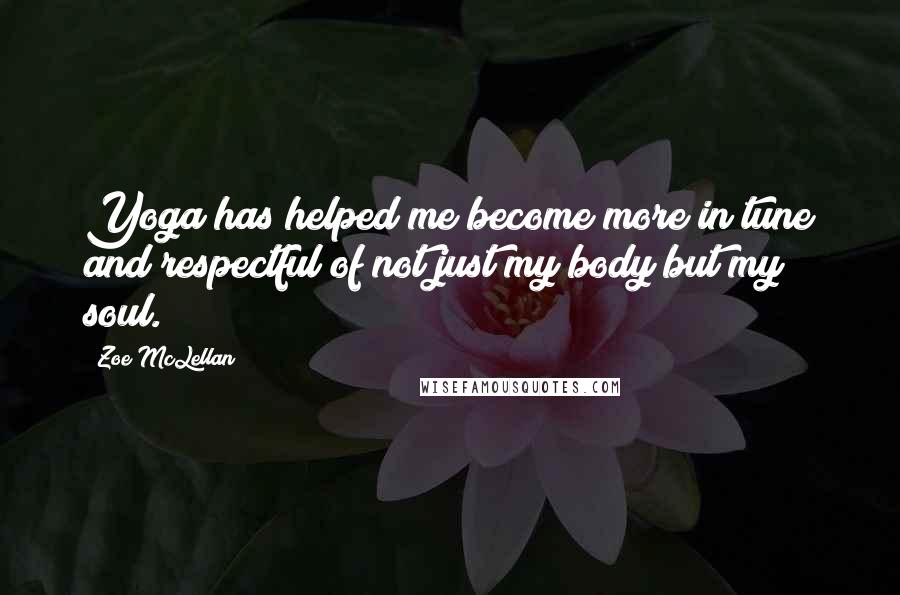 Zoe McLellan Quotes: Yoga has helped me become more in tune and respectful of not just my body but my soul.