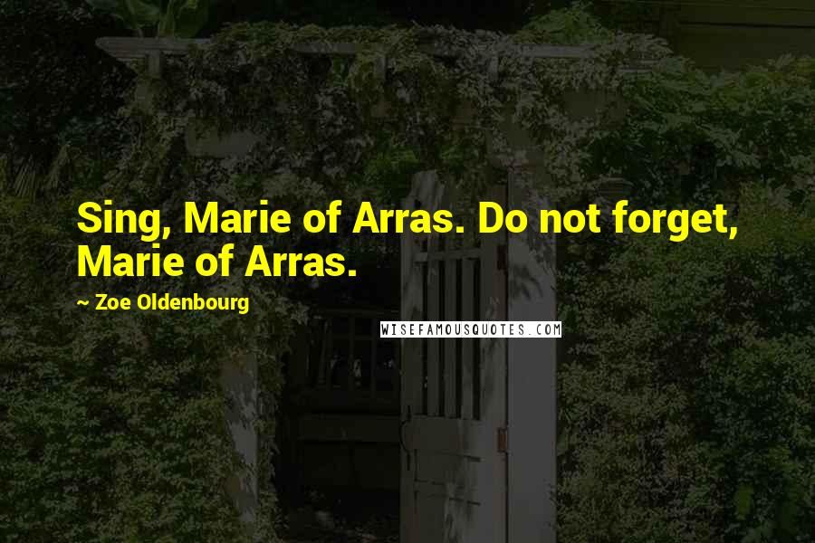 Zoe Oldenbourg Quotes: Sing, Marie of Arras. Do not forget, Marie of Arras.