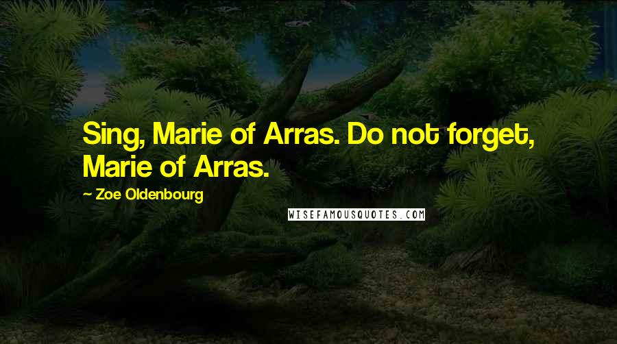 Zoe Oldenbourg Quotes: Sing, Marie of Arras. Do not forget, Marie of Arras.