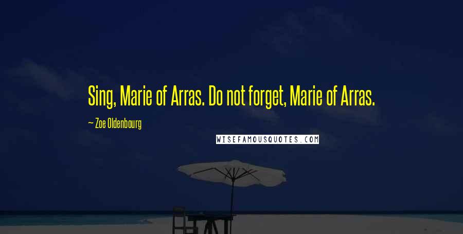 Zoe Oldenbourg Quotes: Sing, Marie of Arras. Do not forget, Marie of Arras.