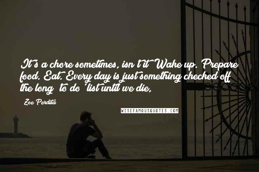 Zoe Perdita Quotes: It's a chore sometimes, isn't it? Wake up. Prepare food. Eat. Every day is just something checked off the long 'to do' list until we die,