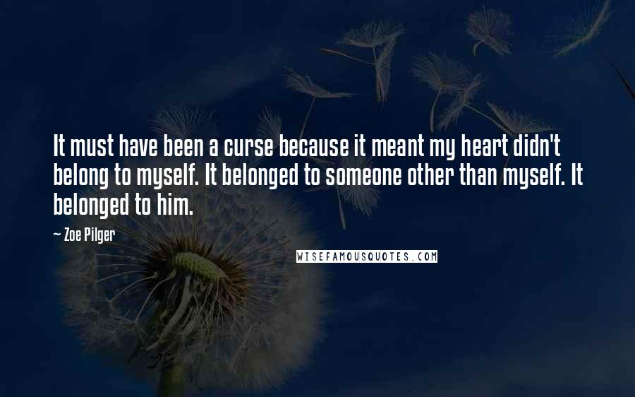 Zoe Pilger Quotes: It must have been a curse because it meant my heart didn't belong to myself. It belonged to someone other than myself. It belonged to him.