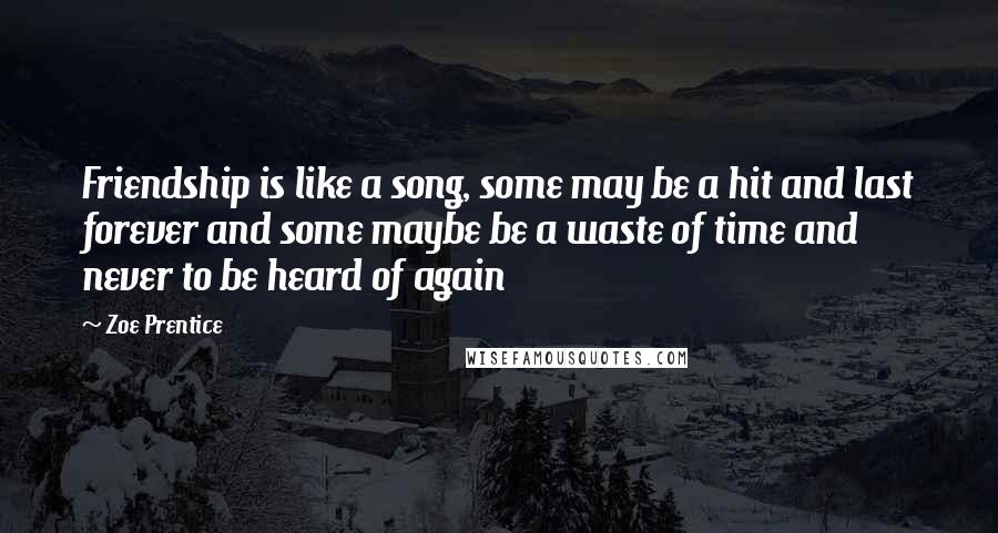 Zoe Prentice Quotes: Friendship is like a song, some may be a hit and last forever and some maybe be a waste of time and never to be heard of again