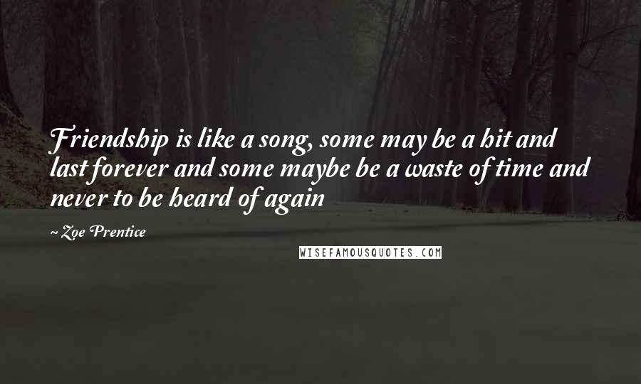 Zoe Prentice Quotes: Friendship is like a song, some may be a hit and last forever and some maybe be a waste of time and never to be heard of again