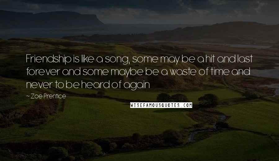 Zoe Prentice Quotes: Friendship is like a song, some may be a hit and last forever and some maybe be a waste of time and never to be heard of again