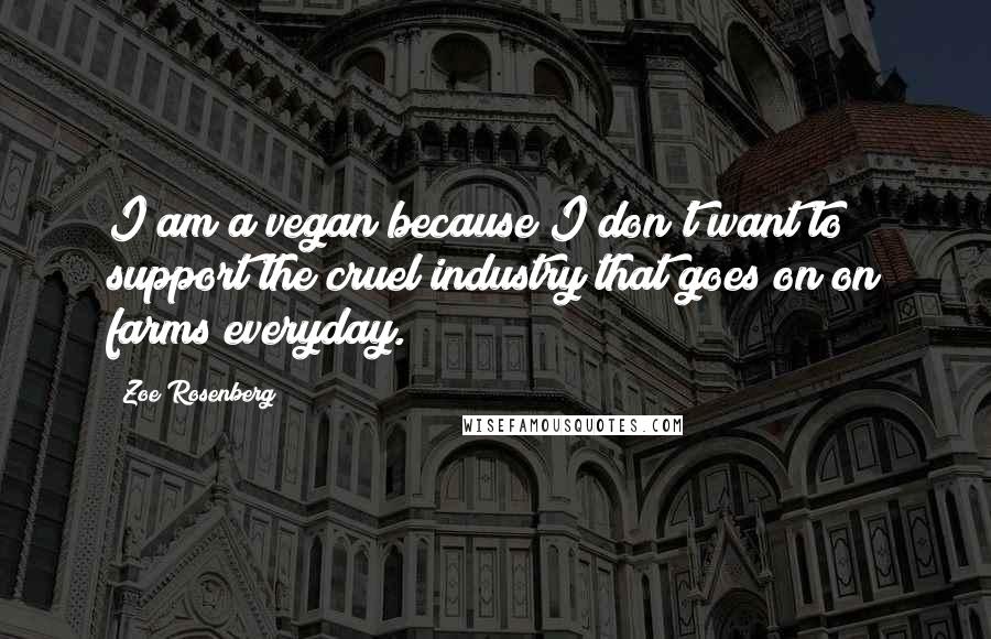 Zoe Rosenberg Quotes: I am a vegan because I don't want to support the cruel industry that goes on on farms everyday.