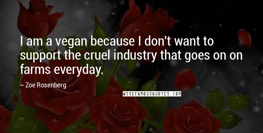 Zoe Rosenberg Quotes: I am a vegan because I don't want to support the cruel industry that goes on on farms everyday.