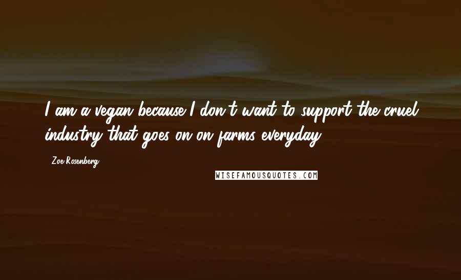 Zoe Rosenberg Quotes: I am a vegan because I don't want to support the cruel industry that goes on on farms everyday.