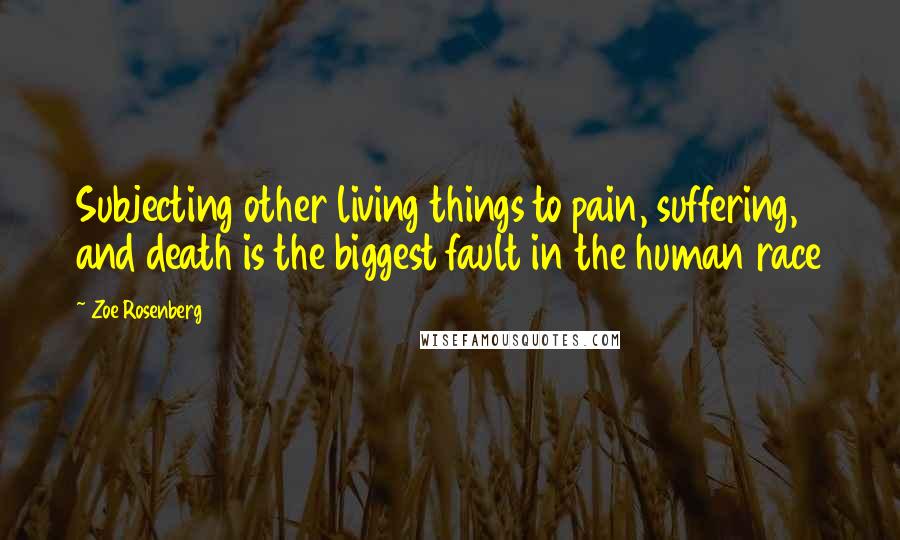 Zoe Rosenberg Quotes: Subjecting other living things to pain, suffering, and death is the biggest fault in the human race