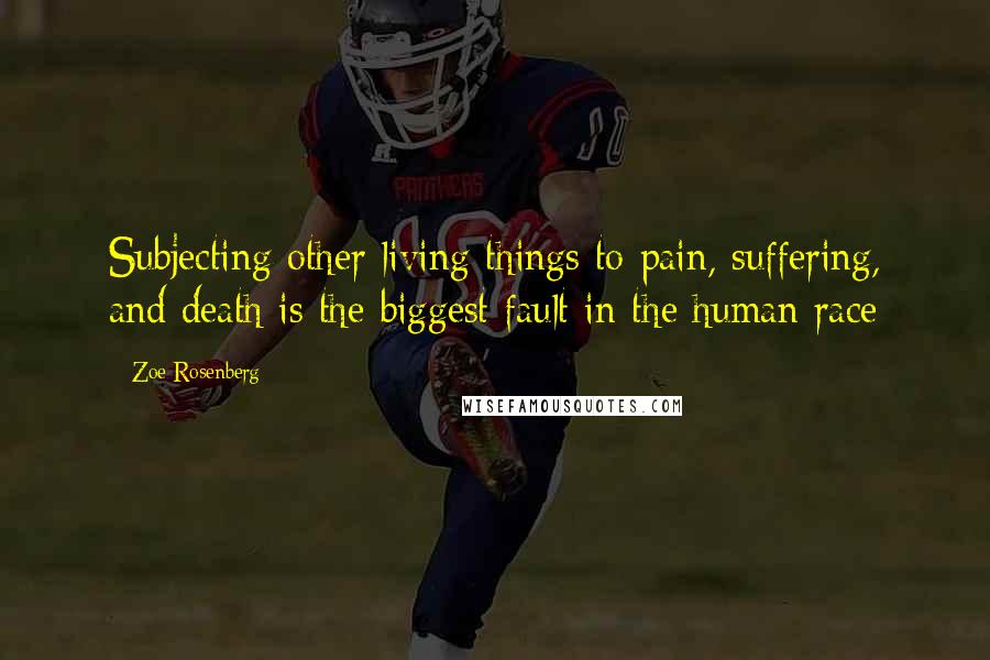 Zoe Rosenberg Quotes: Subjecting other living things to pain, suffering, and death is the biggest fault in the human race