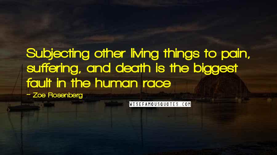 Zoe Rosenberg Quotes: Subjecting other living things to pain, suffering, and death is the biggest fault in the human race